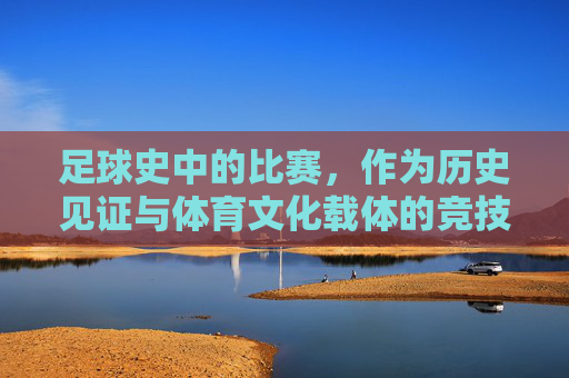 足球史中的比赛，作为历史见证与体育文化载体的竞技实践