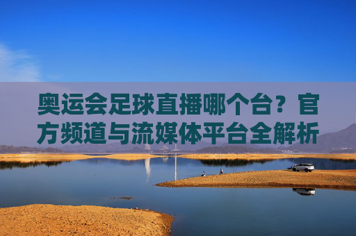 奥运会足球直播哪个台？官方频道与流媒体平台全解析，轻松锁定赛事直播