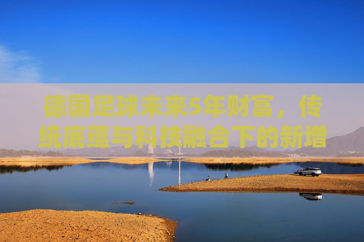 德国足球未来5年财富，传统底蕴与科技融合下的新增长引擎