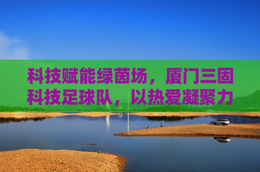 科技赋能绿茵场,厦门三固科技足球队,以热爱凝聚力量,用拼搏书写风采