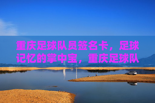 重庆足球队员签名卡，足球记忆的掌中宝，重庆足球队员签名卡，足球记忆的掌中宝