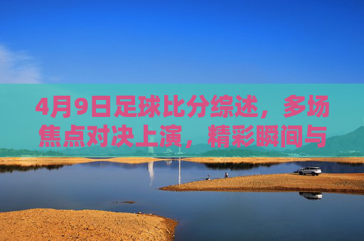 4月9日足球比分综述,多场焦点对决上演,精彩瞬间与数据解读,4月9日足球比分综述,焦点对决上演,精彩瞬间与数据解读