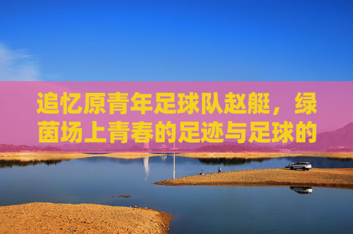 追忆原青年足球队赵艇，绿茵场上青春的足迹与足球的初心