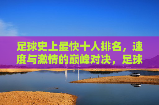 足球史上最快十人排名，速度与激情的巅峰对决，足球史上最快十人排名，速度与激情的巅峰对决