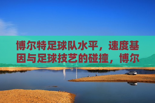 博尔特足球队水平,速度基因与足球技艺的碰撞,博尔特足球队水平,速度基因与足球技艺的碰撞