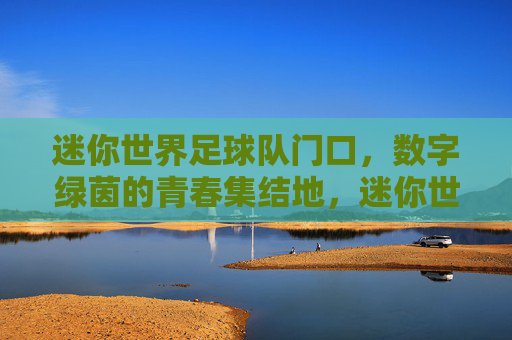 迷你世界足球队门口,数字绿茵的青春集结地,迷你世界足球队门口,数字绿茵的青春集结地