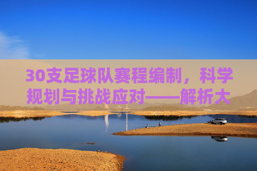 30支足球队赛程编制,科学规划与挑战应对——解析大型足球赛事的赛程设计艺术与逻辑,30支足球队赛程编制,科学规划与挑战应对——解析大型足球赛事的赛程设计艺术与逻辑