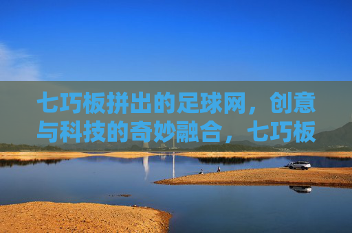 七巧板拼出的足球网,创意与科技的奇妙融合,七巧板拼出的足球网,创意与科技的奇妙融合