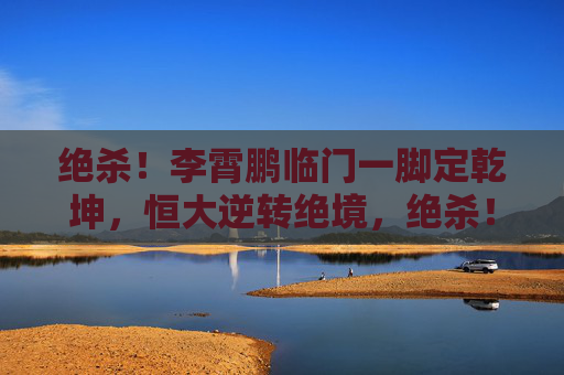 绝杀!李霄鹏临门一脚定乾坤,恒大逆转绝境,绝杀!李霄鹏临门一脚定乾坤 恒大逆转绝境