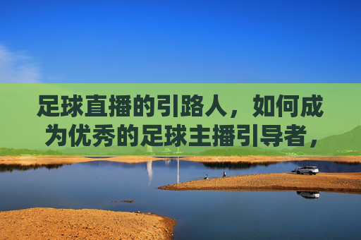 足球直播的引路人,如何成为优秀的足球主播引导者,足球直播的引路人,如何成为优秀的足球主播引导者