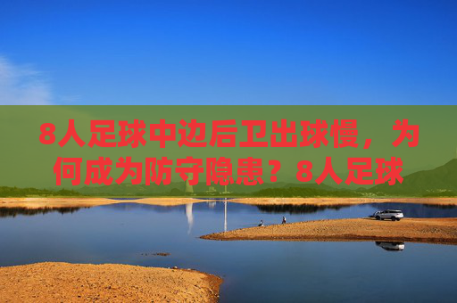 8人足球中边后卫出球慢，为何成为防守隐患？8人足球边后卫出球慢为何成防守隐患？