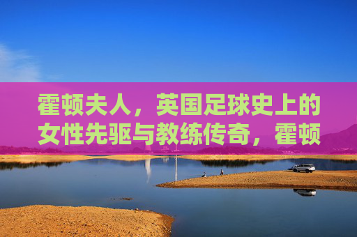 霍顿夫人，英国足球史上的女性先驱与教练传奇，霍顿夫人，英国足球史上的女性先驱与教练传奇