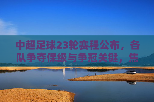 中超足球23轮赛程公布,各队争夺保级与争冠关键,焦点战与焦点对决一览,中超23轮赛程公布,保级争冠关键战,焦点对决一览