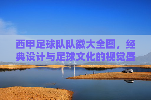 西甲足球队队徽大全图,经典设计与足球文化的视觉盛宴,西甲足球队队徽大全图,经典设计与足球文化的视觉盛宴