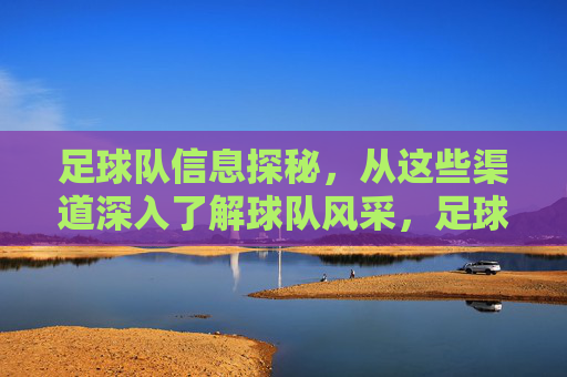 足球队信息探秘,从这些渠道深入了解球队风采,足球队信息探秘,从这些渠道深入了解球队风采