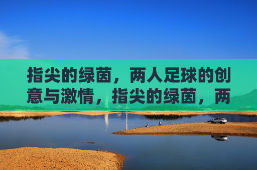 指尖的绿茵,两人足球的创意与激情,指尖的绿茵,两人足球的创意与激情