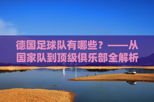 德国足球队有哪些？——从国家队到顶级俱乐部全解析