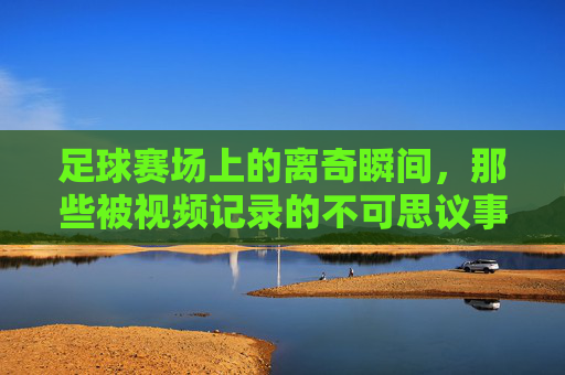 足球赛场上的离奇瞬间，那些被视频记录的不可思议事件