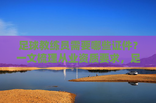 足球教练员需要哪些证件?一文梳理从业资质要求,足球教练员需要哪些证件?一文梳理从业资质要求