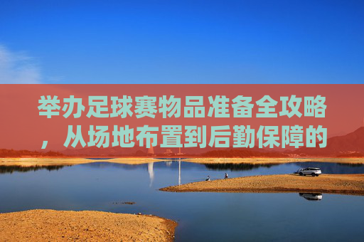 举办足球赛物品准备全攻略,从场地布置到后勤保障的细致规划,举办足球赛物品准备全攻略,从场地布置到后勤保障的细致规划