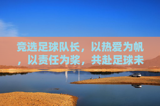 竞选足球队长，以热爱为帆，以责任为桨，共赴足球未来之约，竞选足球队长，以热爱为帆，以责任为桨，共赴足球未来之约