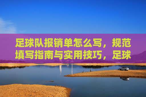 足球队报销单怎么写,规范填写指南与实用技巧,足球队报销单填写指南,规范步骤与实用技巧