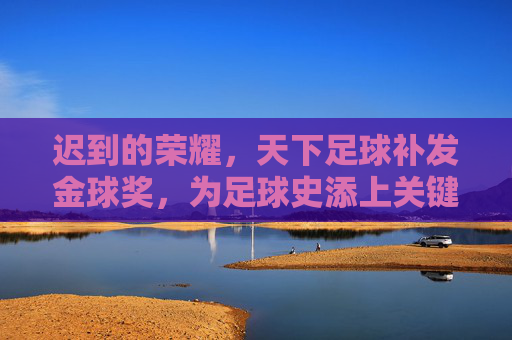 迟到的荣耀,天下足球补发金球奖,为足球史添上关键注脚