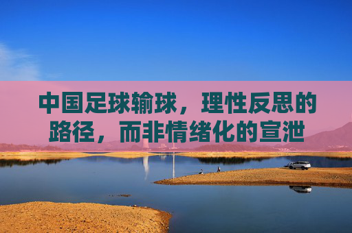 中国足球输球，理性反思的路径，而非情绪化的宣泄