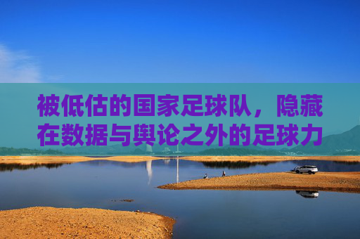 被低估的国家足球队,隐藏在数据与舆论之外的足球力量