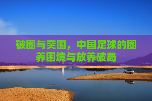 破圈与突围,中国足球的圈养困境与放养破局