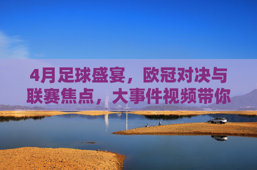 4月足球盛宴,欧冠对决与联赛焦点,大事件视频带你重温精彩瞬间