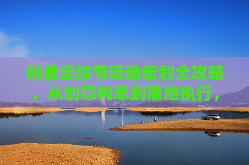网易足球节活动策划全攻略,从创意构思到落地执行,玩转足球营销新局,网易足球节活动策划全攻略,从创意构思到落地执行,玩转足球营销新局