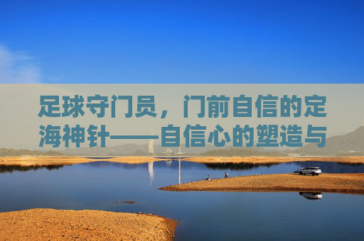 足球守门员，门前自信的定海神针——自信心的塑造与比赛中的关键作用，足球守门员，门前自信的定海神针——自信心的塑造与比赛中的关键作用