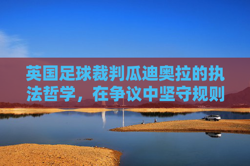 英国足球裁判瓜迪奥拉的执法哲学，在争议中坚守规则的铁面者