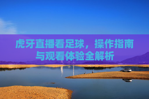 虎牙直播看足球,操作指南与观看体验全解析