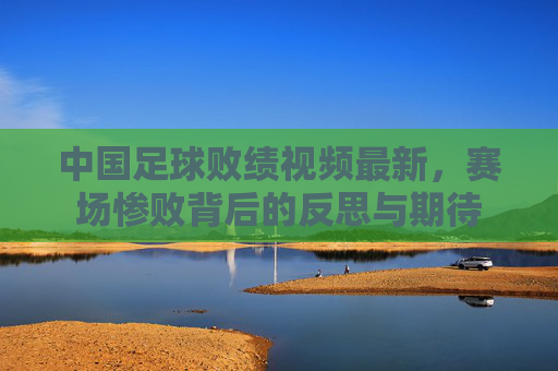 中国足球败绩视频最新,赛场惨败背后的反思与期待