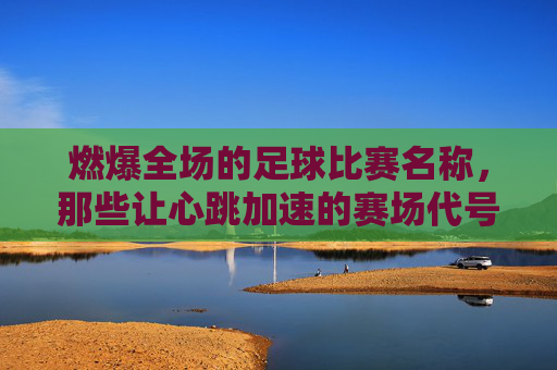 燃爆全场的足球比赛名称，那些让心跳加速的赛场代号