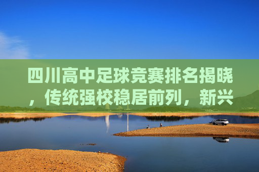 四川高中足球竞赛排名揭晓,传统强校稳居前列,新兴力量崭露头角,校园足球生态持续向好,四川高中足球竞赛排名揭晓,传统强校稳居前列,新兴力量崭露头角,校园足球生态持续向好