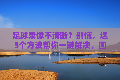 足球录像不清晰?别慌,这5个方法帮你一键解决,画面清晰流畅!足球录像不清晰?别慌,这5个方法帮你一键解决,画面清晰流畅!