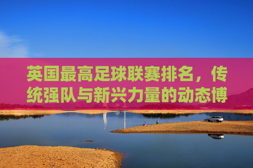 英国最高足球联赛排名,传统强队与新兴力量的动态博弈