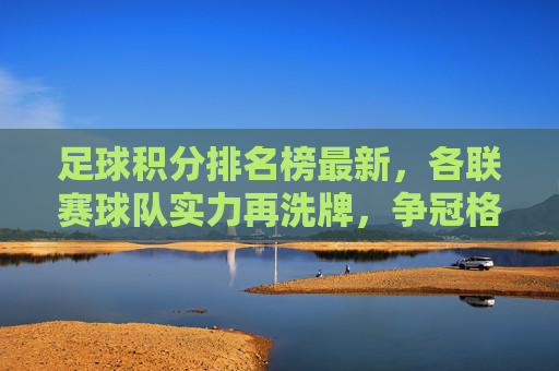 足球积分排名榜最新,各联赛球队实力再洗牌,争冠格局迎来新变局