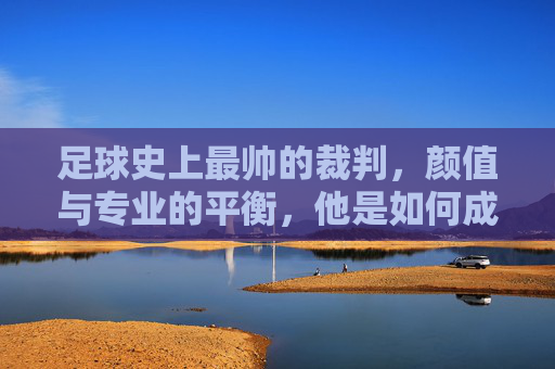 足球史上最帅的裁判,颜值与专业的平衡,他是如何成为球迷心中的颜值担当?足球史上最帅裁判,如何以颜值与专业的平衡,成为球迷心中的颜值担当?