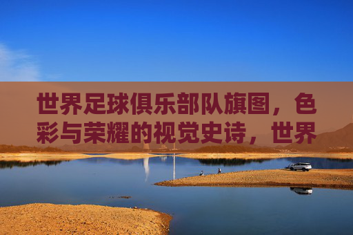 世界足球俱乐部队旗图,色彩与荣耀的视觉史诗,世界足球俱乐部队旗图,色彩与荣耀的视觉史诗