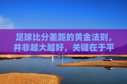 足球比分差距的黄金法则，并非越大越好，关键在于平衡与策略，足球比分差距的黄金法则，并非越大越好，关键在于平衡与策略