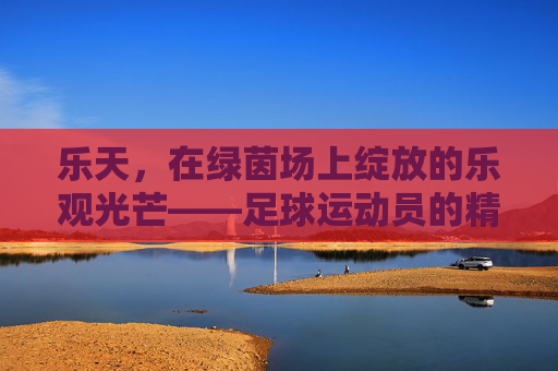 乐天，在绿茵场上绽放的乐观光芒——足球运动员的精神内核与竞技智慧，乐天，在绿茵场上绽放的乐观光芒——足球运动员的精神内核与竞技智慧