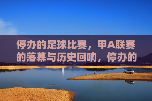 停办的足球比赛,甲A联赛的落幕与历史回响,停办的足球比赛,甲A联赛的落幕与历史回响
