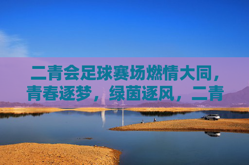 二青会足球赛场燃情大同，青春逐梦，绿茵逐风，二青会足球赛场燃情大同，青春逐梦，绿茵逐风