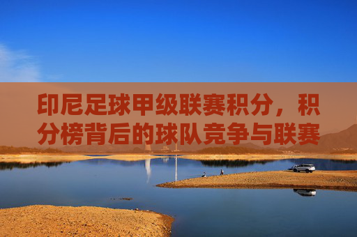 印尼足球甲级联赛积分，积分榜背后的球队竞争与联赛格局演变，印尼足球甲级联赛积分榜，球队竞争与联赛格局的演变