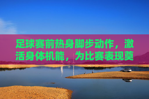 足球赛前热身脚步动作,激活身体机能,为比赛表现奠定坚实基础,足球赛前热身脚步动作,激活身体机能,为比赛表现奠定坚实基础
