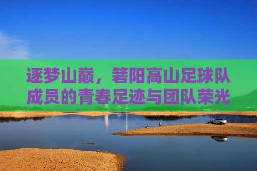 逐梦山巅，箬阳高山足球队成员的青春足迹与团队荣光，逐梦山巅，箬阳高山足球队成员的青春足迹与团队荣光
